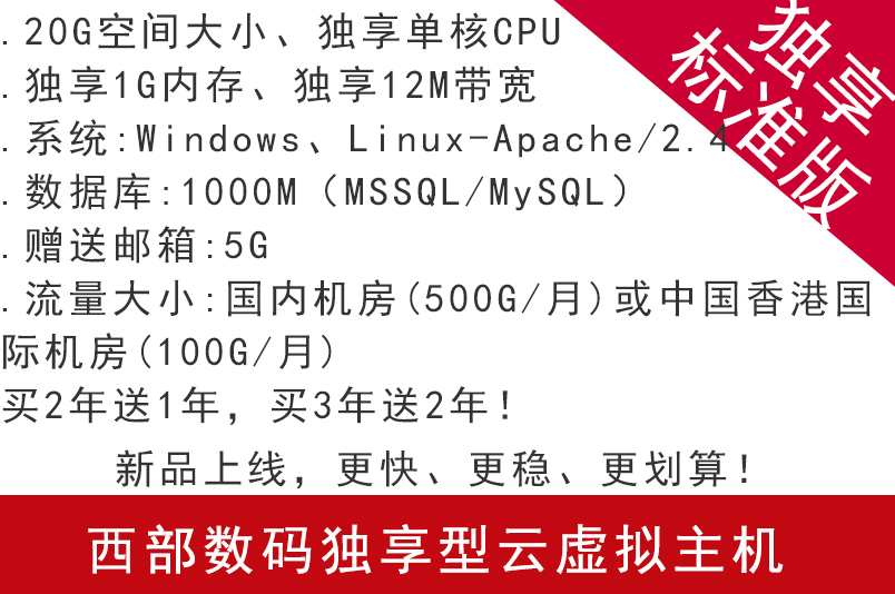 西部數碼獨享型云虛擬主機 獨享標準版 新品上線,更快、更穩、更劃算! 虛擬主機 西部數碼代理商 西部數碼主機 南京云主機 無錫云主機 徐州云主機 常州云主機 蘇州云主機 南通云主機 連云港云主機 淮安云主機 鹽城云主機 揚州云主機 鎮江云主機 泰州云主機 宿遷云主機 太倉云主機 昆山云主機 張家港云主機 常熟云主機 第1張 西部數碼獨享型云虛擬主機 獨享標準版 新品上線,更快、更穩、更劃算! 虛擬主機 西部數碼代理商 西部數碼主機 南京云主機 無錫云主機 徐州云主機 常州云主機 蘇州云主機 南通云主機 連云港云主機 淮安云主機 鹽城云主機 揚州云主機 鎮江云主機 泰州云主機 宿遷云主機 太倉云主機 昆山云主機 張家港云主機 常熟云主機 第1張